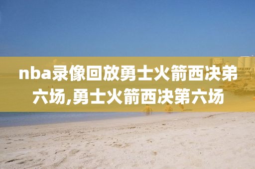 nba录像回放勇士火箭西决弟六场,勇士火箭西决第六场