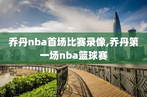 乔丹nba首场比赛录像,乔丹第一场nba篮球赛