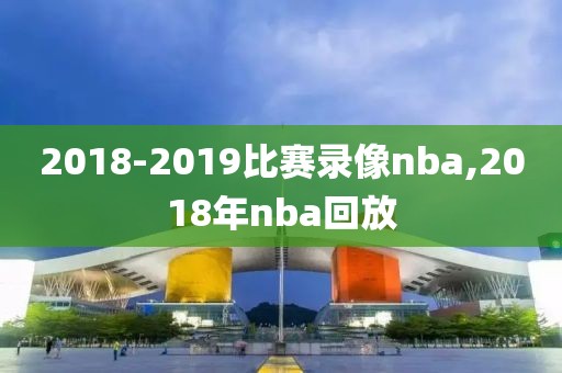 2018-2019比赛录像nba,2018年nba回放