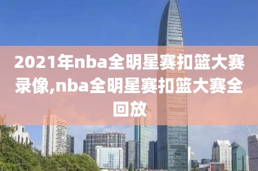 2021年nba全明星赛扣篮大赛录像,nba全明星赛扣篮大赛全回放