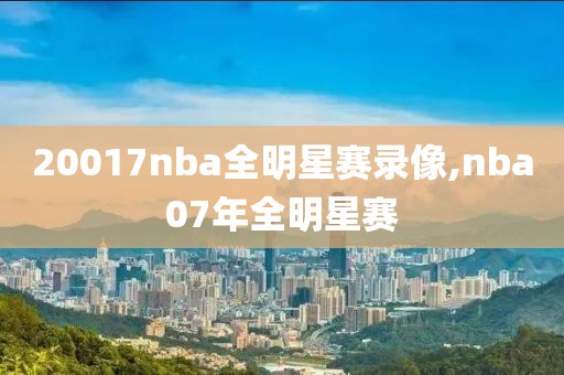 20017nba全明星赛录像,nba07年全明星赛