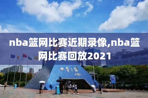 nba篮网比赛近期录像,nba篮网比赛回放2021