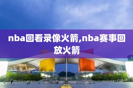 nba回看录像火箭,nba赛事回放火箭
