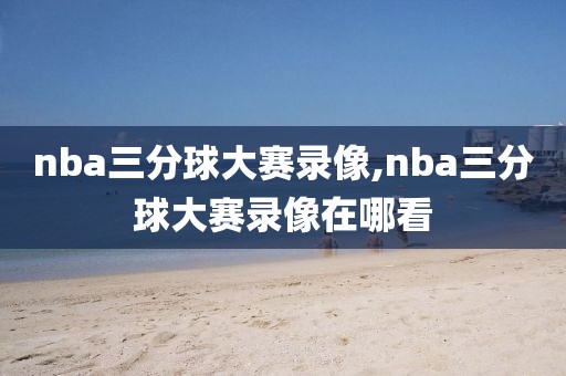 nba三分球大赛录像,nba三分球大赛录像在哪看