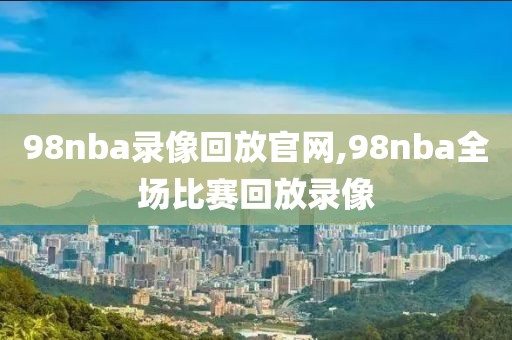 98nba录像回放官网,98nba全场比赛回放录像