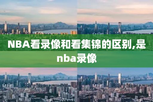 NBA看录像和看集锦的区别,是nba录像