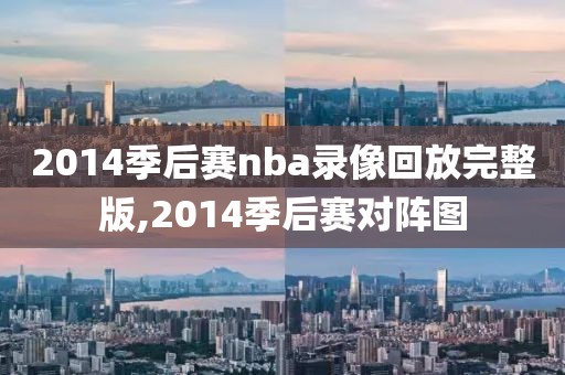 2014季后赛nba录像回放完整版,2014季后赛对阵图