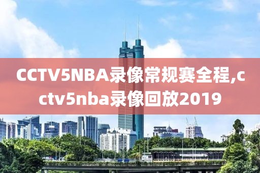 CCTV5NBA录像常规赛全程,cctv5nba录像回放2019