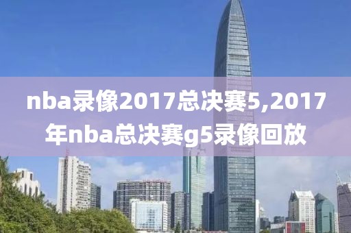 nba录像2017总决赛5,2017年nba总决赛g5录像回放