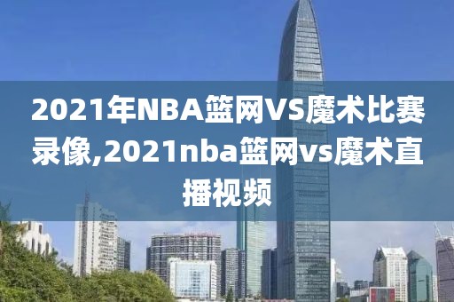 2021年NBA篮网VS魔术比赛录像,2021nba篮网vs魔术直播视频
