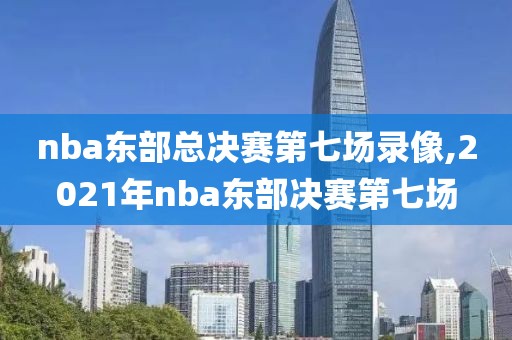 nba东部总决赛第七场录像,2021年nba东部决赛第七场