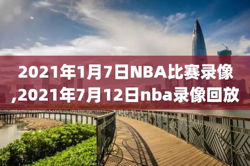 2021年1月7日NBA比赛录像,2021年7月12日nba录像回放