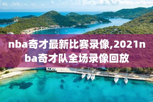 nba奇才最新比赛录像,2021nba奇才队全场录像回放