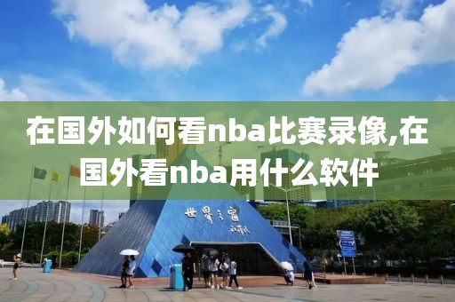 在国外如何看nba比赛录像,在国外看nba用什么软件