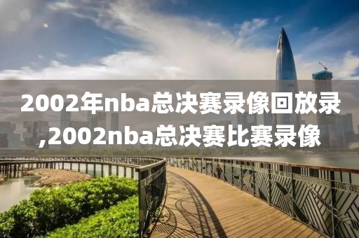 2002年nba总决赛录像回放录,2002nba总决赛比赛录像