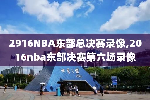 2916NBA东部总决赛录像,2016nba东部决赛第六场录像
