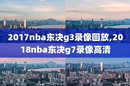 2017nba东决g3录像回放,2018nba东决g7录像高清