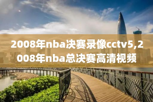 2008年nba决赛录像cctv5,2008年nba总决赛高清视频
