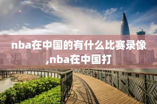 nba在中国的有什么比赛录像,nba在中国打