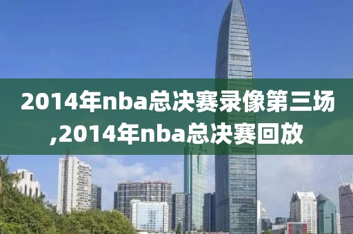 2014年nba总决赛录像第三场,2014年nba总决赛回放