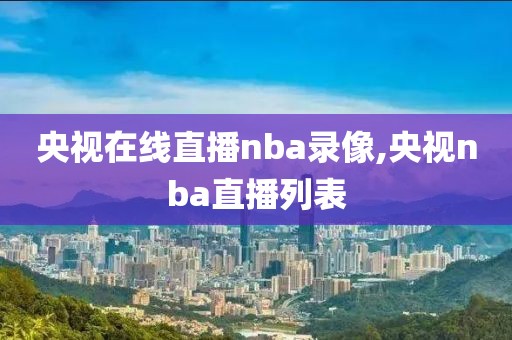 央视在线直播nba录像,央视nba直播列表