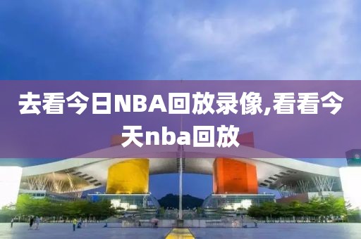 去看今日NBA回放录像,看看今天nba回放