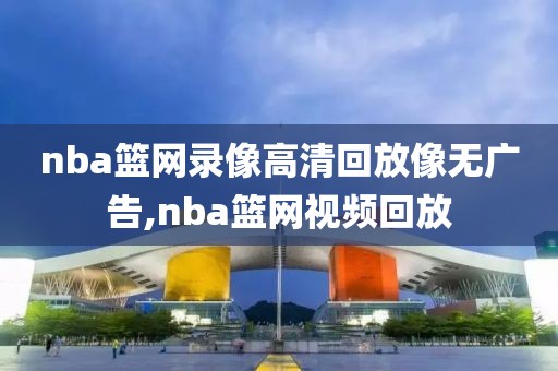 nba篮网录像高清回放像无广告,nba篮网视频回放