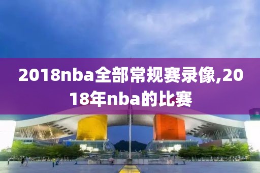 2018nba全部常规赛录像,2018年nba的比赛