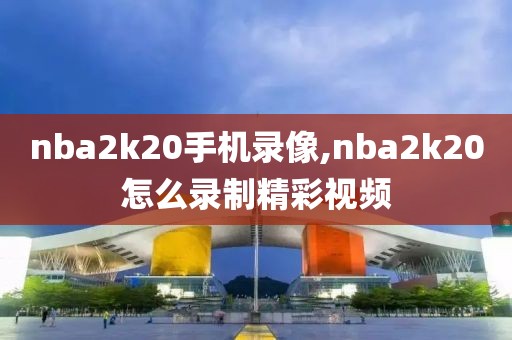 nba2k20手机录像,nba2k20怎么录制精彩视频