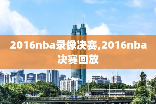 2016nba录像决赛,2016nba决赛回放