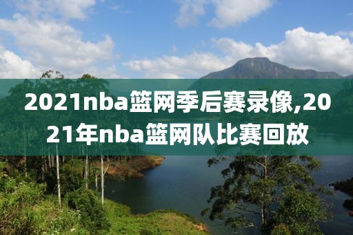 2021nba篮网季后赛录像,2021年nba篮网队比赛回放