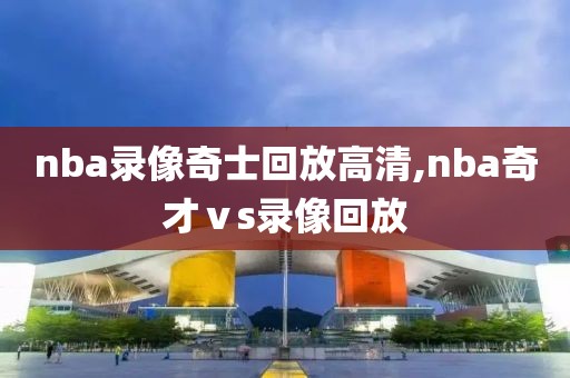 nba录像奇士回放高清,nba奇才ⅴs录像回放