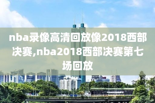 nba录像高清回放像2018西部决赛,nba2018西部决赛第七场回放