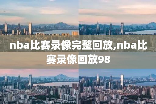 nba比赛录像完整回放,nba比赛录像回放98