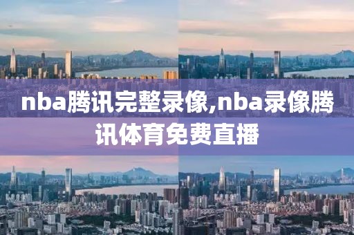 nba腾讯完整录像,nba录像腾讯体育免费直播