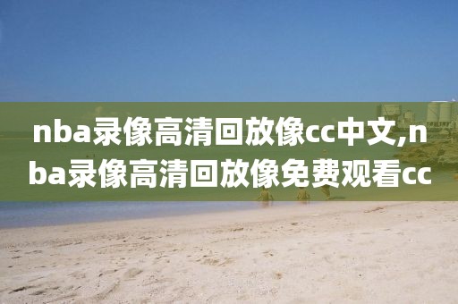 nba录像高清回放像cc中文,nba录像高清回放像免费观看cc