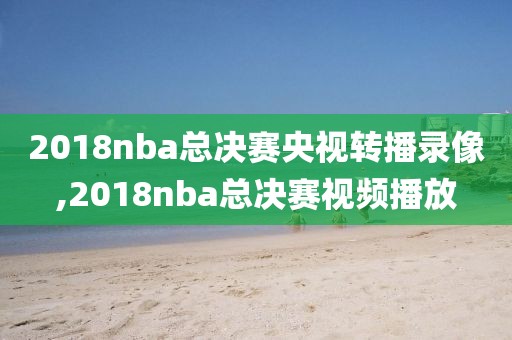 2018nba总决赛央视转播录像,2018nba总决赛视频播放