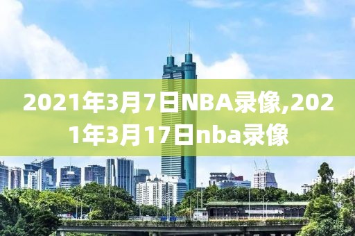2021年3月7日NBA录像,2021年3月17日nba录像