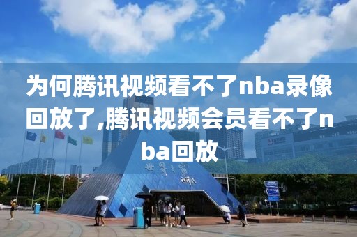 为何腾讯视频看不了nba录像回放了,腾讯视频会员看不了nba回放