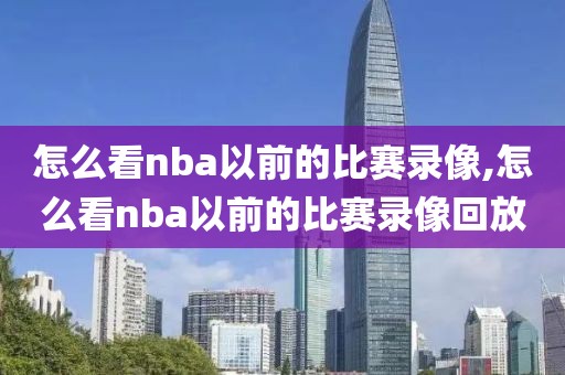 怎么看nba以前的比赛录像,怎么看nba以前的比赛录像回放