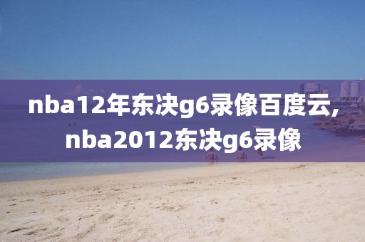 nba12年东决g6录像百度云,nba2012东决g6录像