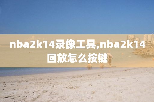 nba2k14录像工具,nba2k14回放怎么按键
