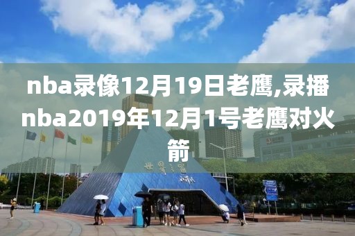 nba录像12月19日老鹰,录播nba2019年12月1号老鹰对火箭