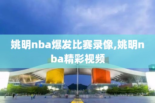 姚明nba爆发比赛录像,姚明nba精彩视频