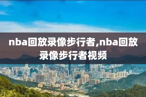 nba回放录像步行者,nba回放录像步行者视频