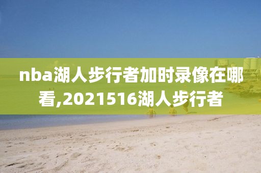 nba湖人步行者加时录像在哪看,2021516湖人步行者