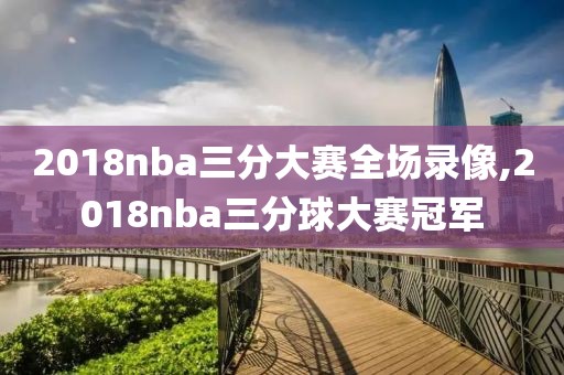 2018nba三分大赛全场录像,2018nba三分球大赛冠军