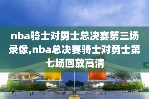 nba骑士对勇士总决赛第三场录像,nba总决赛骑士对勇士第七场回放高清