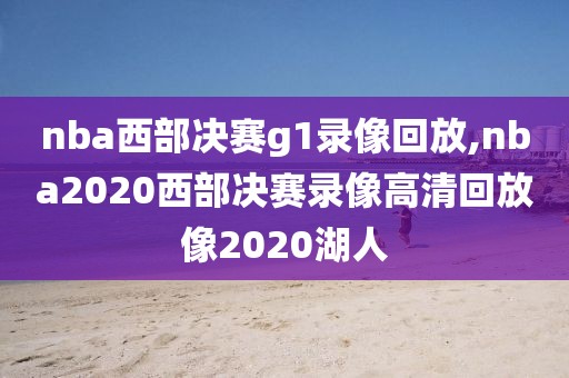 nba西部决赛g1录像回放,nba2020西部决赛录像高清回放像2020湖人