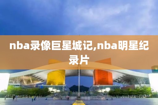 nba录像巨星城记,nba明星纪录片